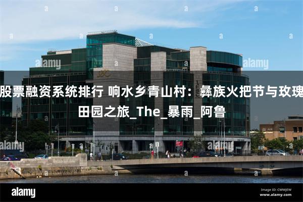 股票融资系统排行 响水乡青山村：彝族火把节与玫瑰田园之旅_The_暴雨_阿鲁