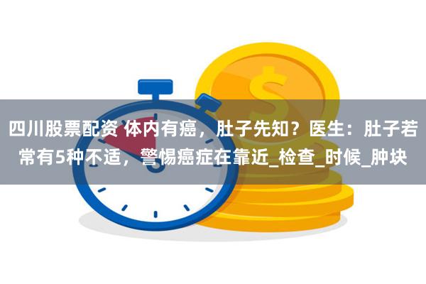 四川股票配资 体内有癌，肚子先知？医生：肚子若常有5种不适，警惕癌症在靠近_检查_时候_肿块