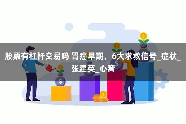 股票有杠杆交易吗 胃癌早期，6大求救信号_症状_张建英_心窝