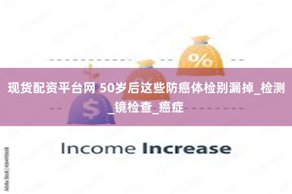现货配资平台网 50岁后这些防癌体检别漏掉_检测_镜检查_癌症