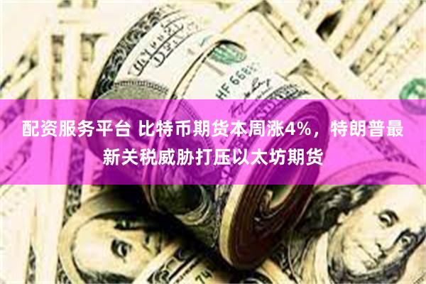 配资服务平台 比特币期货本周涨4%，特朗普最新关税威胁打压以太坊期货