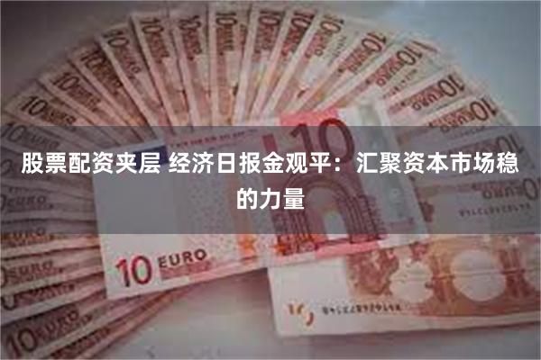 股票配资夹层 经济日报金观平：汇聚资本市场稳的力量