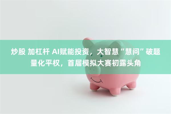炒股 加杠杆 AI赋能投资，大智慧“慧问”破题量化平权，首届模拟大赛初露头角
