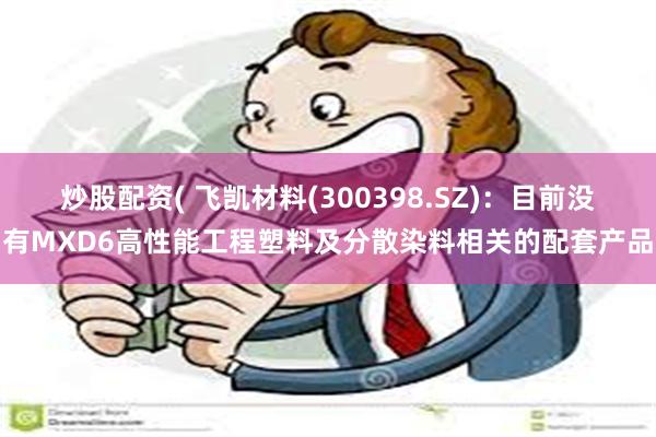 炒股配资( 飞凯材料(300398.SZ)：目前没有MXD6高性能工程塑料及分散染料相关的配套产品