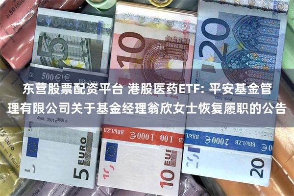 东营股票配资平台 港股医药ETF: 平安基金管理有限公司关于基金经理翁欣女士恢复履职的公告