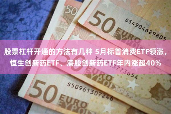 股票杠杆开通的方法有几种 5月标普消费ETF领涨，恒生创新药ETF、港股创新药ETF年内涨超40%