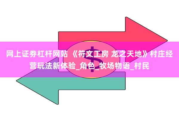 网上证劵杠杆网站 《符文工房 龙之天地》村庄经营玩法新体验_角色_牧场物语_村民
