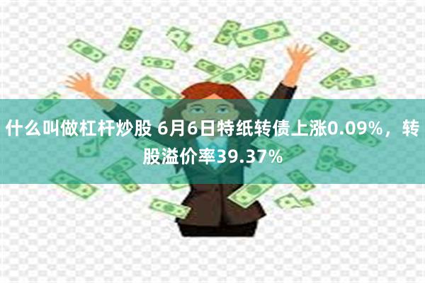 什么叫做杠杆炒股 6月6日特纸转债上涨0.09%，转股溢价率39.37%