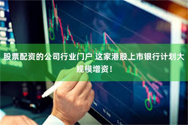 股票配资的公司行业门户 这家港股上市银行计划大规模增资！