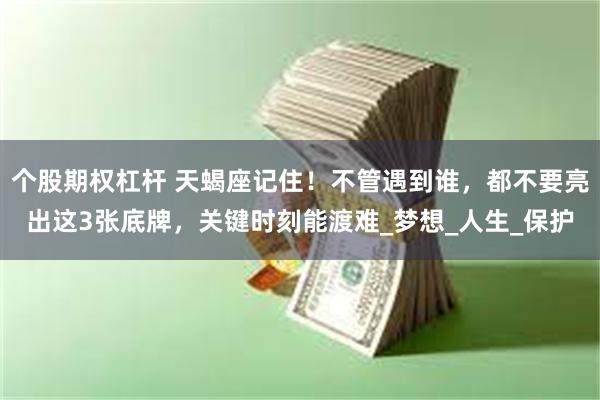 个股期权杠杆 天蝎座记住！不管遇到谁，都不要亮出这3张底牌，关键时刻能渡难_梦想_人生_保护