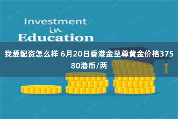 我爱配资怎么样 6月20日香港金至尊黄金价格37580港币/两