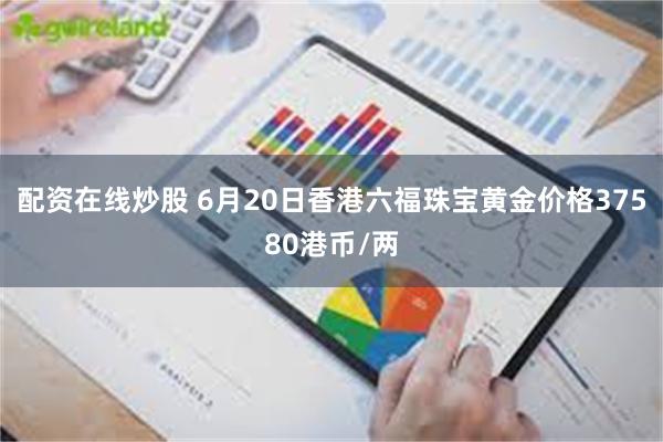 配资在线炒股 6月20日香港六福珠宝黄金价格37580港币/两