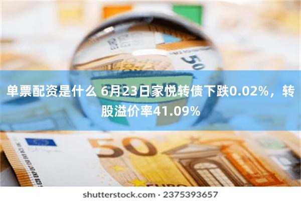 单票配资是什么 6月23日家悦转债下跌0.02%，转股溢价率41.09%