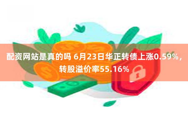 配资网站是真的吗 6月23日华正转债上涨0.59%，转股溢价率55.16%