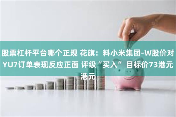 股票杠杆平台哪个正规 花旗：料小米集团-W股价对YU7订单表现反应正面 评级“买入” 目标价73港元