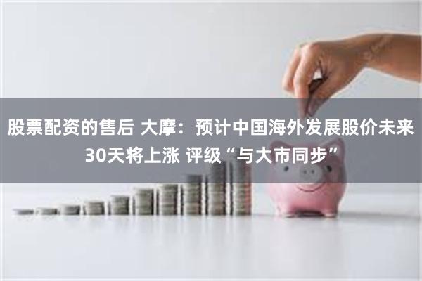 股票配资的售后 大摩：预计中国海外发展股价未来30天将上涨 评级“与大市同步”