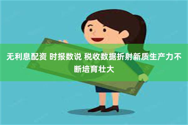 无利息配资 时报数说 税收数据折射新质生产力不断培育壮大
