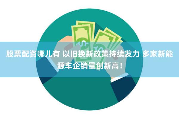 股票配资哪儿有 以旧换新政策持续发力 多家新能源车企销量创新高！