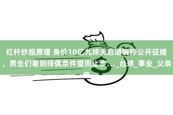 杠杆炒股原理 身价10亿九球天后潘晓婷公开征婚，男生们看到择偶条件望而止步…_台球_事业_父亲